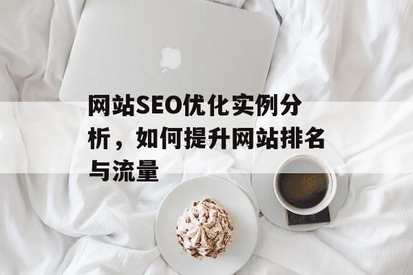 网站SEO优化实例分析,如何提升网站排名与流量 网站SEO优化实例分析,如何提升网站排名与流量