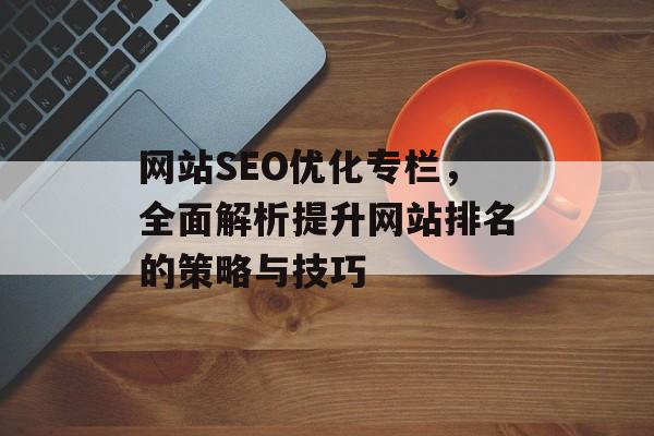 网站SEO优化专栏，全面解析提升网站排名的策略与技巧