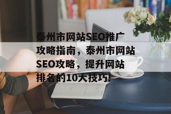 泰州市网站SEO推广攻略指南,泰州市网站SEO攻略,提升网站排名的10大技巧! 泰州市网站SEO推广攻略指南,泰州市网站SEO攻略,提升网站排名的10大技巧!