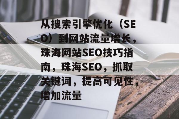 从搜索引擎优化(SEO)到网站流量增长,珠海网站SEO技巧指南,珠海SEO,抓取关键词,提高可见性,增加流量 从搜索引擎优化(SEO)到网站流量增长,珠海网站SEO技巧指南,珠海SEO,抓取关键词,提高可见性,增加流量