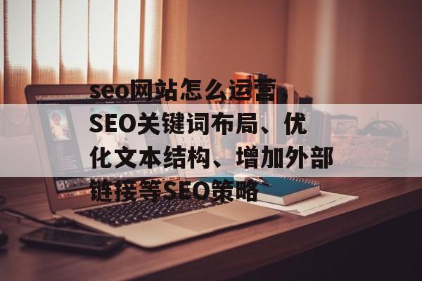 seo网站怎么运营,SEO关键词布局、优化文本结构、增加外部链接等SEO策略 seo网站怎么运营,SEO关键词布局、优化文本结构、增加外部链接等SEO策略