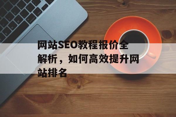 网站SEO教程报价全解析,如何高效提升网站排名 网站SEO教程报价全解析,如何高效提升网站排名