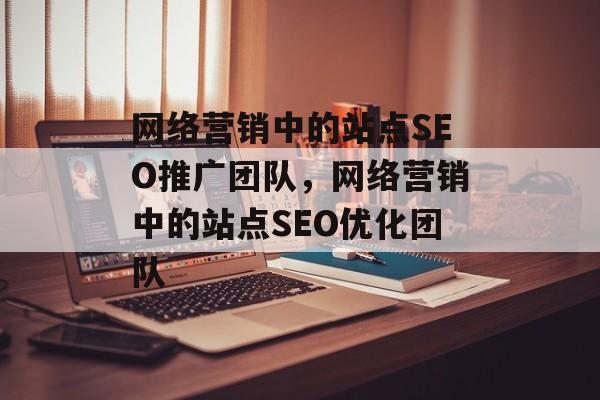 网络营销中的站点SEO推广团队,网络营销中的站点SEO优化团队 网络营销中的站点SEO推广团队,网络营销中的站点SEO优化团队