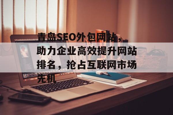 青岛SEO外包网站,助力企业高效提升网站排名,抢占互联网市场先机 青岛SEO外包网站,助力企业高效提升网站排名,抢占互联网市场先机