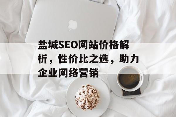 盐城SEO网站价格解析,性价比之选,助力企业网络营销 盐城SEO网站价格解析,性价比之选,助力企业网络营销