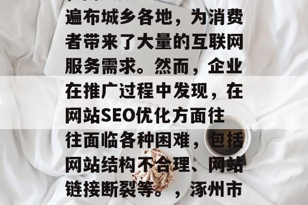 涿州市域经济发展迅速,网民数量庞大。企业遍布城乡各地,为消费者带来了大量的互联网服务需求。然而,企业在推广过程中发现,在网站SEO优化方面往往面临各种困难,包括网站结构不合理、网站链接断裂等。,涿州市域企业SEO难,如何优化网站? 涿州市域经济发展迅速,网民数量庞大。企业遍布城乡各地,为消费者带来了大量的互联网服务需求。然而,企业在推广过程中发现,在网站SEO优化方面往往面临各种困难,包括网站结构不合理、网站链接断裂等。,涿州市域企业SEO难,如何优化网站?
