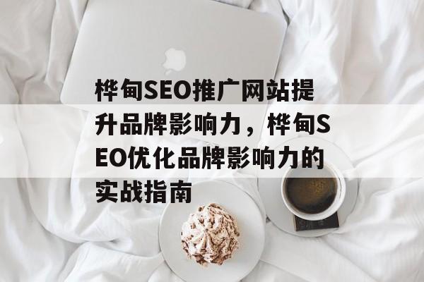 桦甸SEO推广网站提升品牌影响力，桦甸SEO优化品牌影响力的实战指南