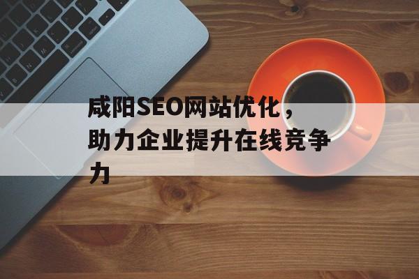 咸阳SEO网站优化,助力企业提升在线竞争力 咸阳SEO网站优化,助力企业提升在线竞争力