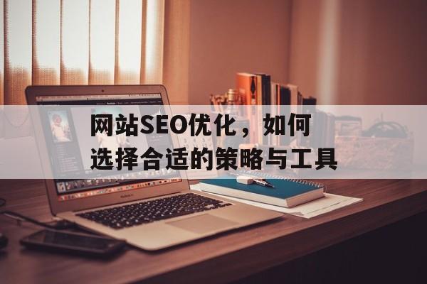 网站SEO优化，如何选择合适的策略与工具