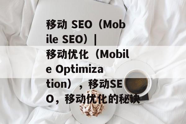 移动 SEO(Mobile SEO)| 移动优化(Mobile Optimization),移动SEO,移动优化的秘诀 移动 SEO(Mobile SEO)| 移动优化(Mobile Optimization),移动SEO,移动优化的秘诀