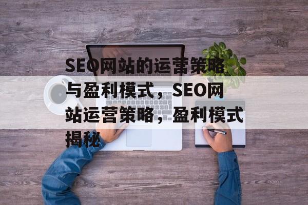SEO网站的运营策略与盈利模式,SEO网站运营策略,盈利模式揭秘 SEO网站的运营策略与盈利模式,SEO网站运营策略,盈利模式揭秘