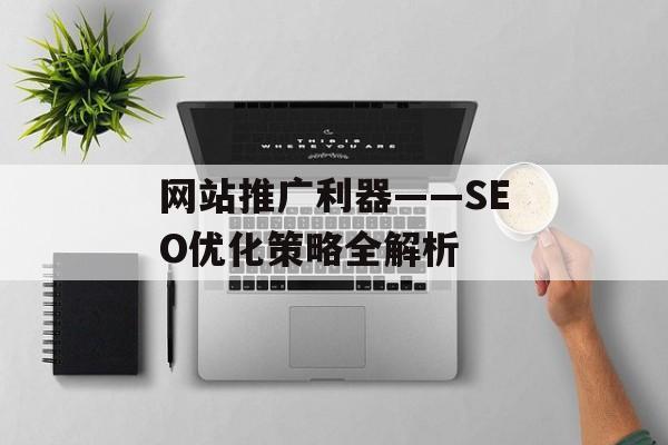 网站推广利器——SEO优化策略全解析 网站推广利器——SEO优化策略全解析