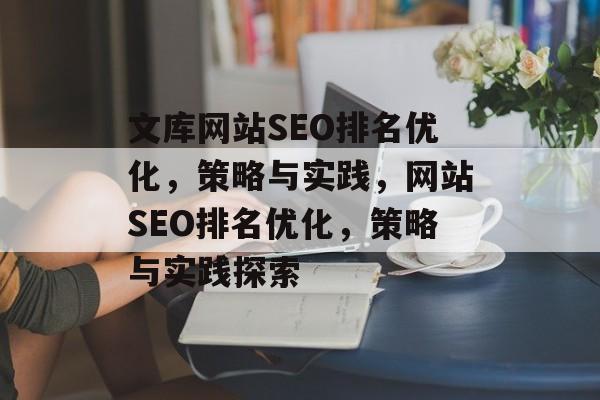 文库网站SEO排名优化,策略与实践,网站SEO排名优化,策略与实践探索 文库网站SEO排名优化,策略与实践,网站SEO排名优化,策略与实践探索