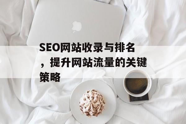 SEO网站收录与排名,提升网站流量的关键策略 SEO网站收录与排名,提升网站流量的关键策略