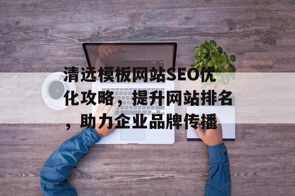 清远模板网站SEO优化攻略，提升网站排名，助力企业品牌传播