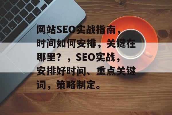 网站SEO实战指南,时间如何安排,关键在哪里?,SEO实战,安排好时间、重点关键词,策略制定。 网站SEO实战指南,时间如何安排,关键在哪里?,SEO实战,安排好时间、重点关键词,策略制定。
