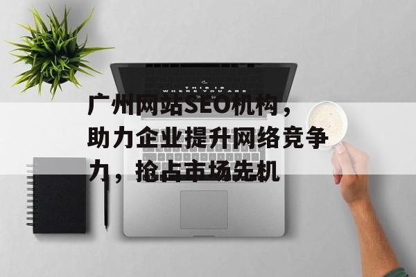 广州网站SEO机构，助力企业提升网络竞争力，抢占市场先机