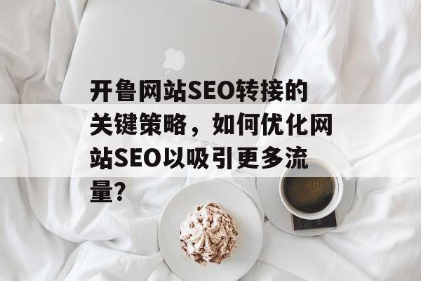 开鲁网站SEO转接的关键策略,如何优化网站SEO以吸引更多流量? 开鲁网站SEO转接的关键策略,如何优化网站SEO以吸引更多流量?
