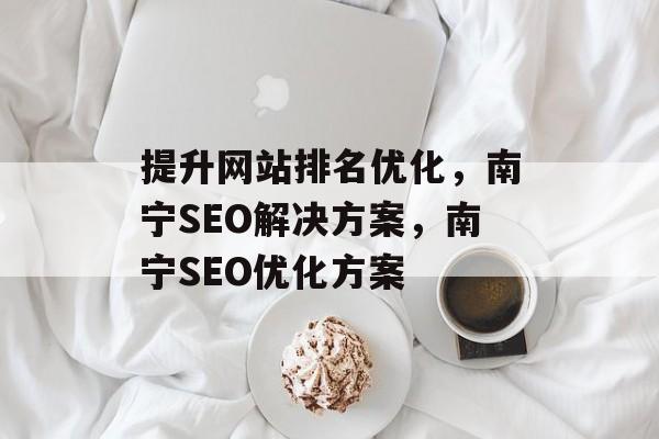提升网站排名优化,南宁SEO解决方案,南宁SEO优化方案 提升网站排名优化,南宁SEO解决方案,南宁SEO优化方案