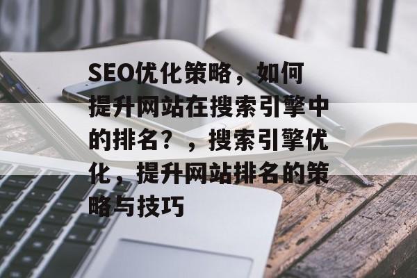 SEO优化策略,如何提升网站在搜索引擎中的排名?,搜索引擎优化,提升网站排名的策略与技巧 SEO优化策略,如何提升网站在搜索引擎中的排名?,搜索引擎优化,提升网站排名的策略与技巧