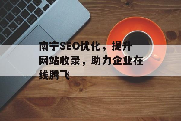 南宁SEO优化,提升网站收录,助力企业在线腾飞 南宁SEO优化,提升网站收录,助力企业在线腾飞