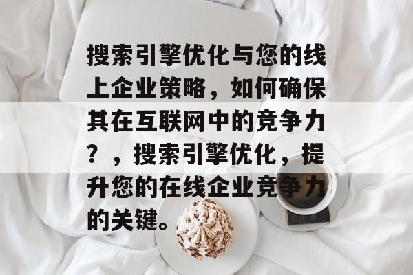 搜索引擎优化与您的线上企业策略,如何确保其在互联网中的竞争力?,搜索引擎优化,提升您的在线企业竞争力的关键。 搜索引擎优化与您的线上企业策略,如何确保其在互联网中的竞争力?,搜索引擎优化,提升您的在线企业竞争力的关键。