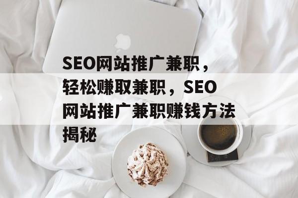 SEO网站推广兼职,轻松赚取兼职,SEO网站推广兼职赚钱方法揭秘 SEO网站推广兼职,轻松赚取兼职,SEO网站推广兼职赚钱方法揭秘