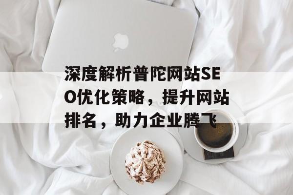 深度解析普陀网站SEO优化策略,提升网站排名,助力企业腾飞 深度解析普陀网站SEO优化策略,提升网站排名,助力企业腾飞