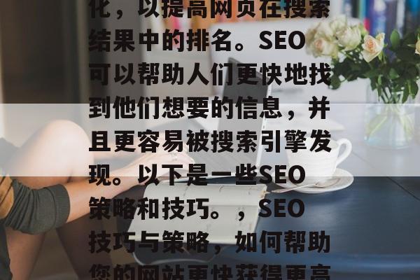SEO是指搜索引擎优化,以提高网页在搜索结果中的排名。SEO可以帮助人们更快地找到他们想要的信息,并且更容易被搜索引擎发现。以下是一些SEO策略和技巧。,SEO技巧与策略,如何帮助您的网站更快获得更高的排名 SEO是指搜索引擎优化,以提高网页在搜索结果中的排名。SEO可以帮助人们更快地找到他们想要的信息,并且更容易被搜索引擎发现。以下是一些SEO策略和技巧。,SEO技巧与策略,如何帮助您的网站更快获得更高的排名