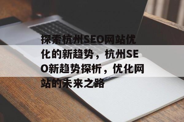探索杭州SEO网站优化的新趋势,杭州SEO新趋势探析,优化网站的未来之路 探索杭州SEO网站优化的新趋势,杭州SEO新趋势探析,优化网站的未来之路