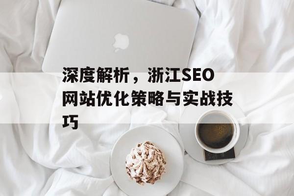 深度解析,浙江SEO网站优化策略与实战技巧 深度解析,浙江SEO网站优化策略与实战技巧