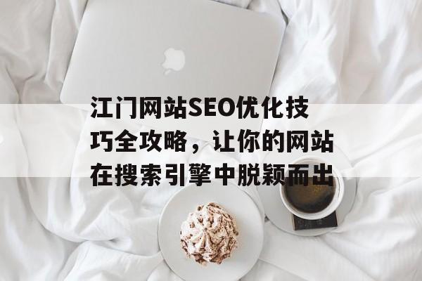 江门网站SEO优化技巧全攻略,让你的网站在搜索引擎中脱颖而出 江门网站SEO优化技巧全攻略,让你的网站在搜索引擎中脱颖而出