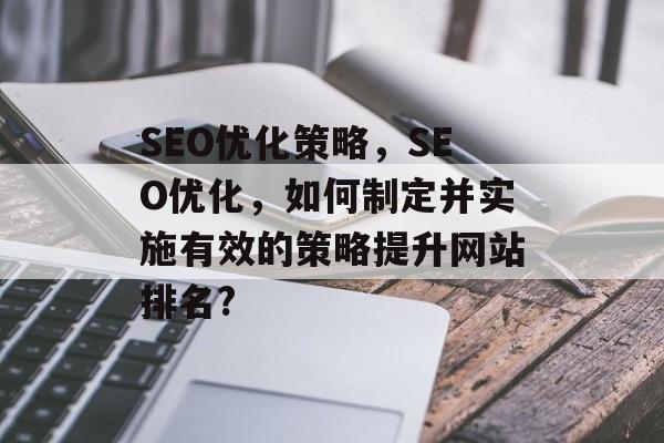 SEO优化策略,SEO优化,如何制定并实施有效的策略提升网站排名? SEO优化策略,SEO优化,如何制定并实施有效的策略提升网站排名?