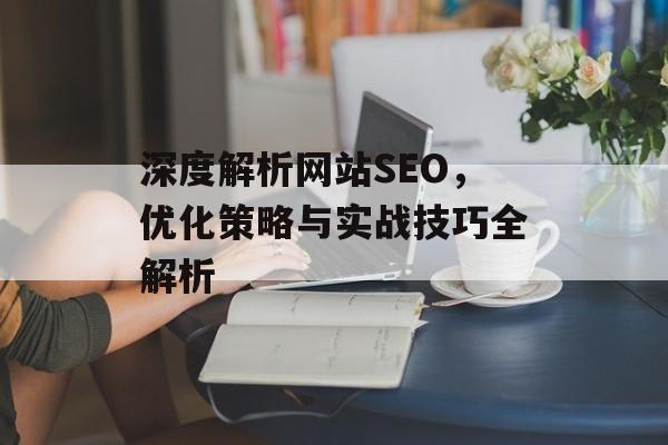 深度解析网站SEO,优化策略与实战技巧全解析 深度解析网站SEO,优化策略与实战技巧全解析