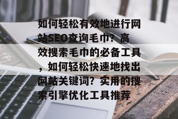 如何轻松有效地进行网站SEO查询毛巾?高效搜索毛巾的必备工具,如何轻松快速地找出网站关键词?实用的搜索引擎优化工具推荐 如何轻松有效地进行网站SEO查询毛巾?高效搜索毛巾的必备工具,如何轻松快速地找出网站关键词?实用的搜索引擎优化工具推荐