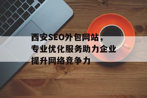 西安SEO外包网站,专业优化服务助力企业提升网络竞争力 西安SEO外包网站,专业优化服务助力企业提升网络竞争力