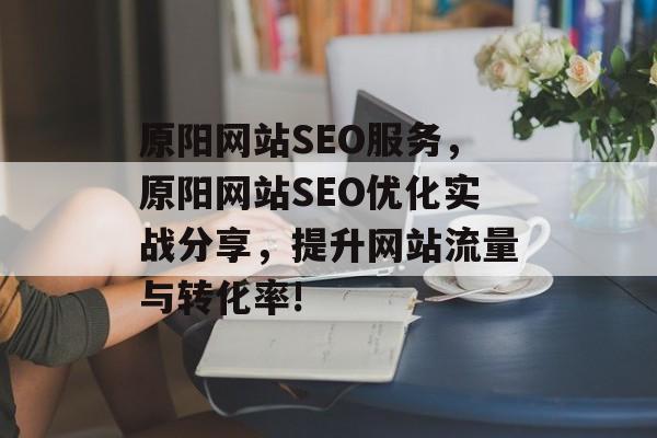 原阳网站SEO服务,原阳网站SEO优化实战分享,提升网站流量与转化率! 原阳网站SEO服务,原阳网站SEO优化实战分享,提升网站流量与转化率!