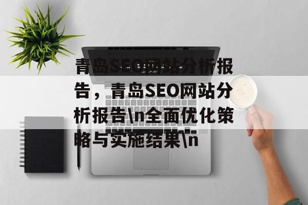青岛SEO网站分析报告,青岛SEO网站分析报告\n全面优化策略与实施结果\n 青岛SEO网站分析报告,青岛SEO网站分析报告\n全面优化策略与实施结果\n