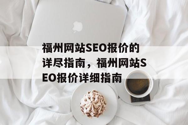 福州网站SEO报价的详尽指南,福州网站SEO报价详细指南 福州网站SEO报价的详尽指南,福州网站SEO报价详细指南