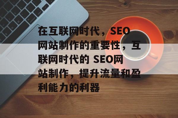 在互联网时代,SEO网站制作的重要性,互联网时代的 SEO网站制作,提升流量和盈利能力的利器 在互联网时代,SEO网站制作的重要性,互联网时代的 SEO网站制作,提升流量和盈利能力的利器