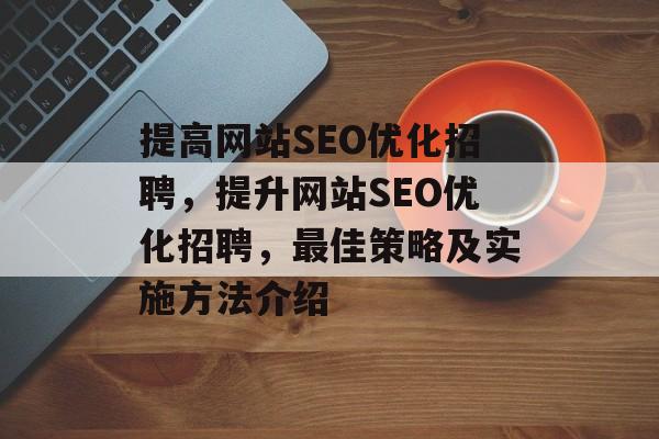 提高网站SEO优化招聘，提升网站SEO优化招聘，最佳策略及实施方法介绍