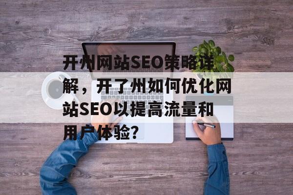 开州网站SEO策略详解,开了州如何优化网站SEO以提高流量和用户体验? 开州网站SEO策略详解,开了州如何优化网站SEO以提高流量和用户体验?