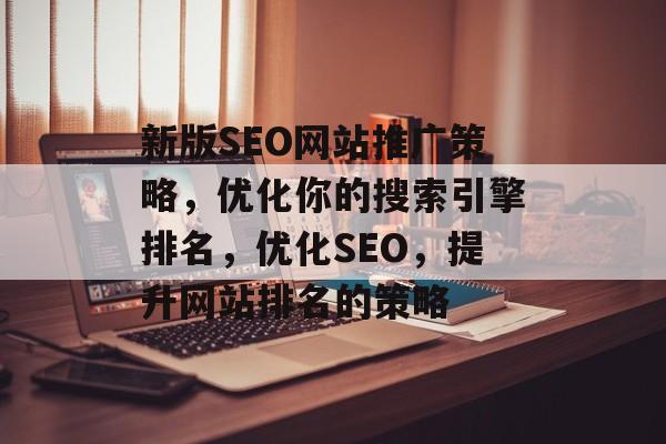 新版SEO网站推广策略，优化你的搜索引擎排名，优化SEO，提升网站排名的策略