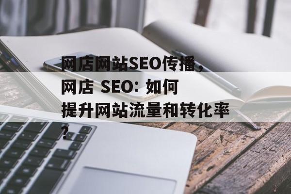 网店网站SEO传播,网店 SEO: 如何提升网站流量和转化率? 网店网站SEO传播,网店 SEO: 如何提升网站流量和转化率?
