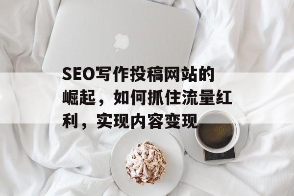 SEO写作投稿网站的崛起，如何抓住流量红利，实现内容变现