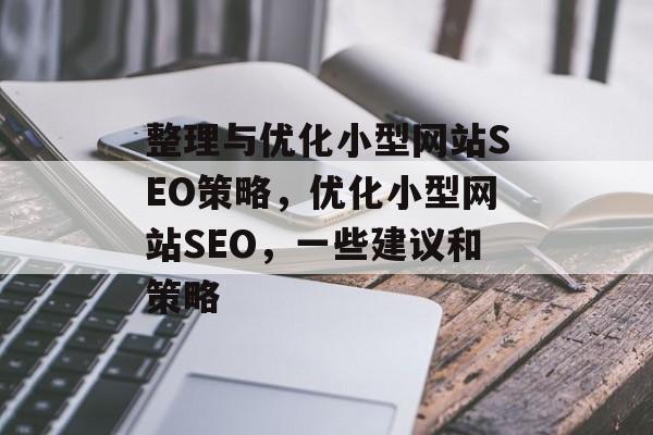 整理与优化小型网站SEO策略,优化小型网站SEO,一些建议和策略 整理与优化小型网站SEO策略,优化小型网站SEO,一些建议和策略