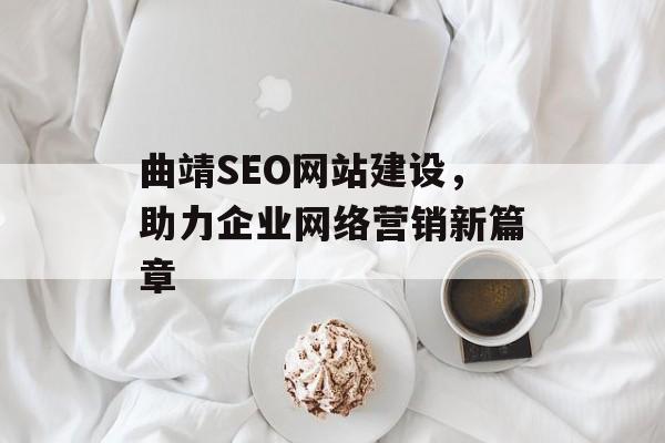 曲靖SEO网站建设，助力企业网络营销新篇章