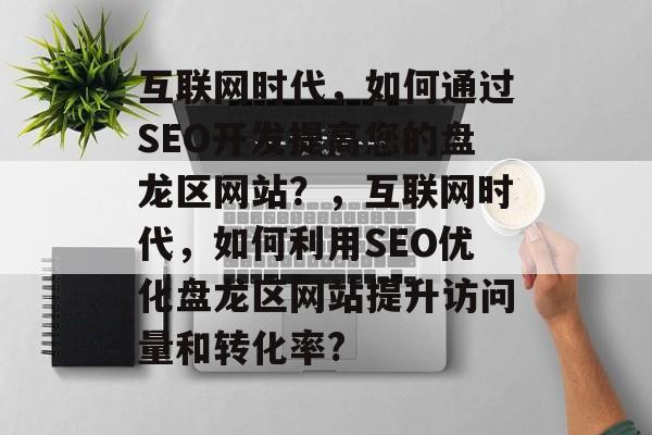 互联网时代，如何通过SEO开发提高您的盘龙区网站？，互联网时代，如何利用SEO优化盘龙区网站提升访问量和转化率?