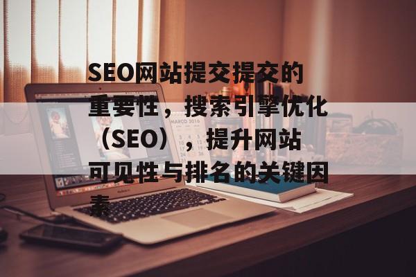 SEO网站提交提交的重要性，搜索引擎优化（SEO），提升网站可见性与排名的关键因素