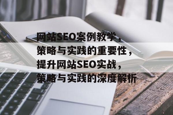 网站SEO案例教学,策略与实践的重要性,提升网站SEO实战,策略与实践的深度解析 网站SEO案例教学,策略与实践的重要性,提升网站SEO实战,策略与实践的深度解析